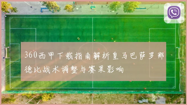 360西甲下载指南解析皇马巴萨罗那德比战术调整与赛果影响