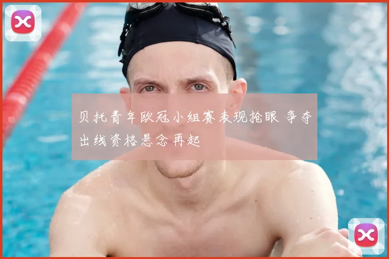 贝托青年欧冠小组赛表现抢眼 争夺出线资格悬念再起