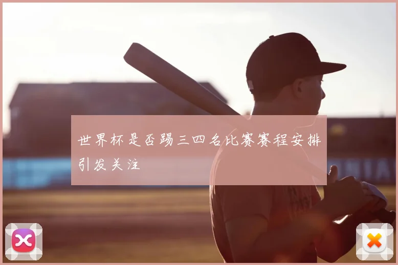 世界杯是否踢三四名比赛赛程安排引发关注