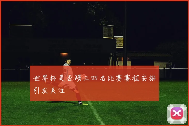世界杯是否踢三四名比赛赛程安排引发关注