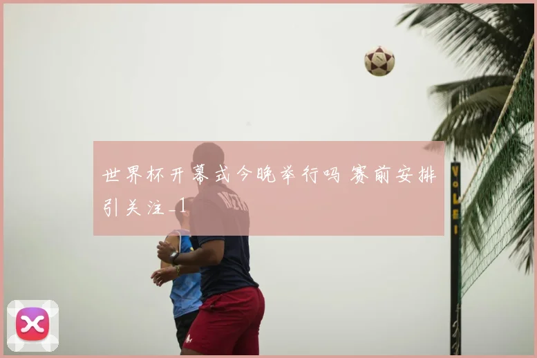 世界杯开幕式今晚举行吗 赛前安排引关注_1