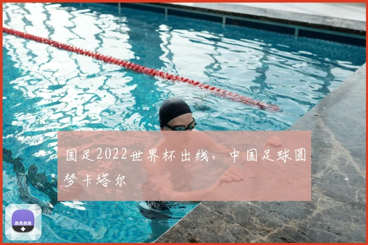国足2022世界杯出线，中国足球圆梦卡塔尔