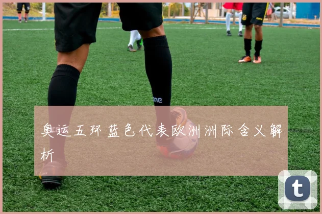 奥运五环蓝色代表欧洲洲际含义解析