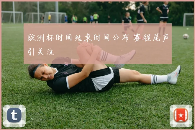 欧洲杯时间结束时间公布 赛程尾声引关注