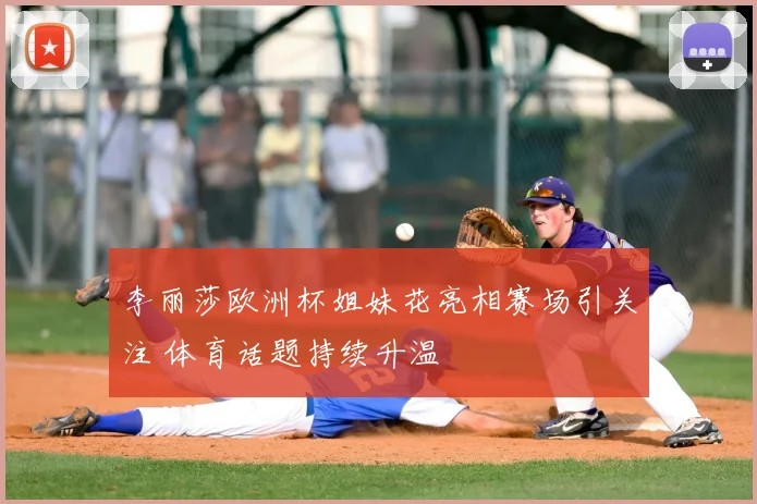 李丽莎欧洲杯姐妹花亮相赛场引关注 体育话题持续升温