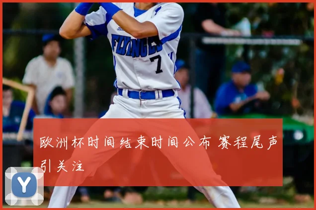 欧洲杯时间结束时间公布 赛程尾声引关注