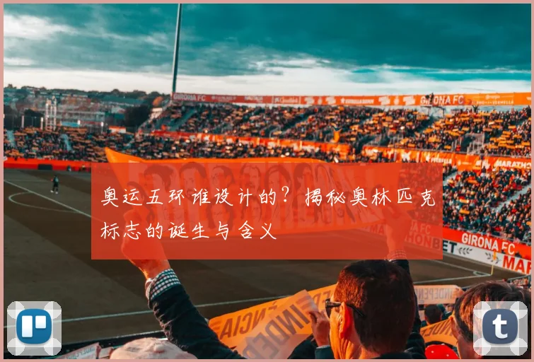 奥运五环谁设计的?揭秘奥林匹克标志的诞生与含义