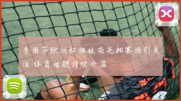李丽莎欧洲杯姐妹花亮相赛场引关注 体育话题持续升温