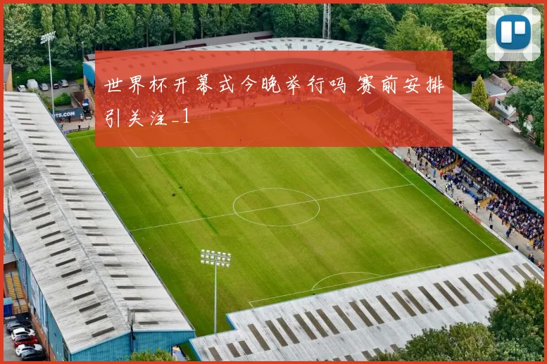 世界杯开幕式今晚举行吗 赛前安排引关注_1