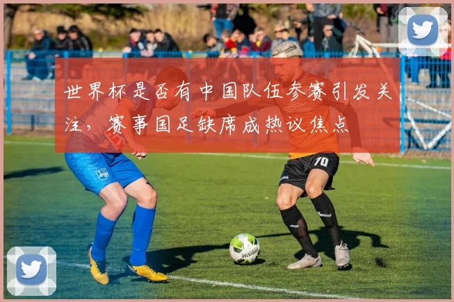 世界杯是否有中国队伍参赛引发关注，赛事国足缺席成热议焦点