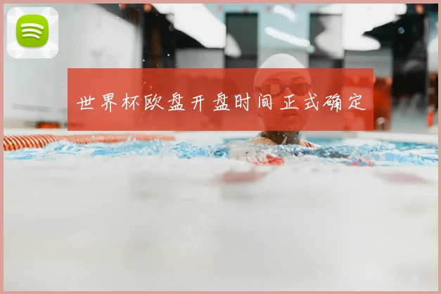 世界杯欧盘开盘时间正式确定