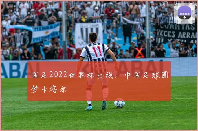 国足2022世界杯出线,中国足球圆梦卡塔尔