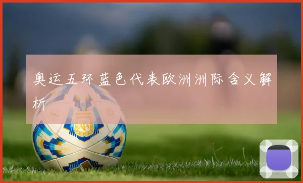 奥运五环蓝色代表欧洲洲际含义解析
