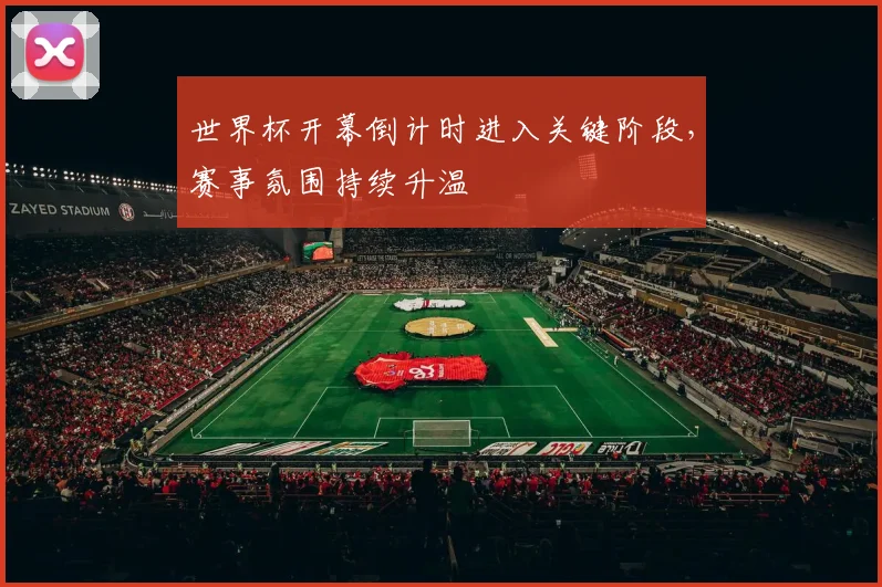 世界杯开幕倒计时进入关键阶段,赛事氛围持续升温