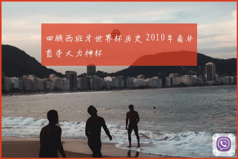 回顾西班牙世界杯历史 2010年南非首夺大力神杯