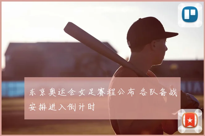 东京奥运会女足赛程公布 各队备战安排进入倒计时
