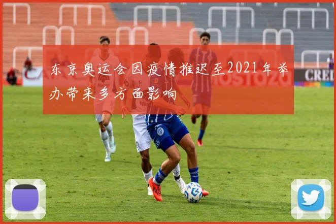 东京奥运会因疫情推迟至2021年举办带来多方面影响