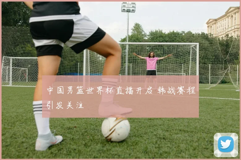 中国男篮世界杯直播开启 韩战赛程引发关注