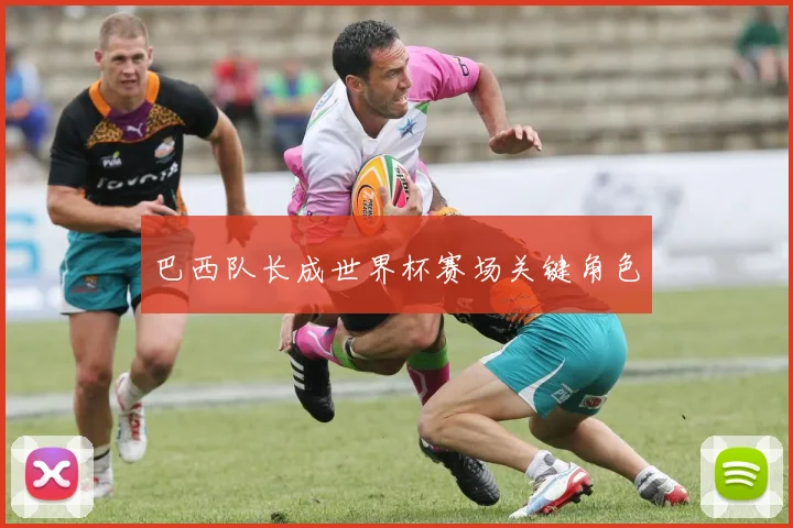 巴西队长成世界杯赛场关键角色