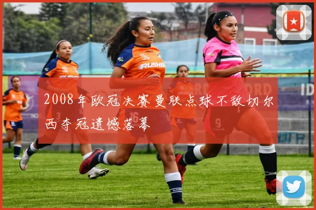 2008年欧冠决赛曼联点球不敌切尔西夺冠遗憾落幕