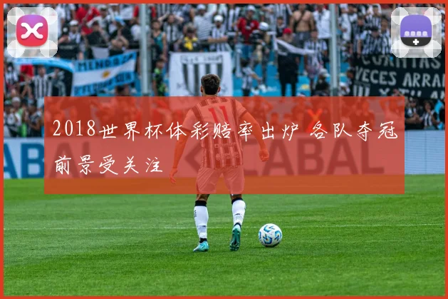 2018世界杯体彩赔率出炉 各队夺冠前景受关注