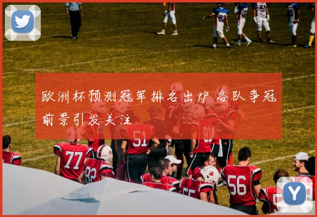 欧洲杯预测冠军排名出炉 各队争冠前景引发关注