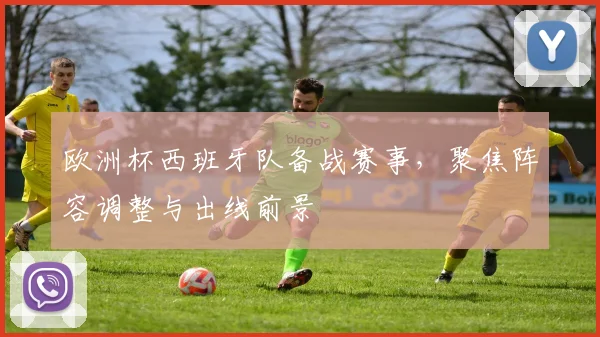 欧洲杯西班牙队备战赛事，聚焦阵容调整与出线前景