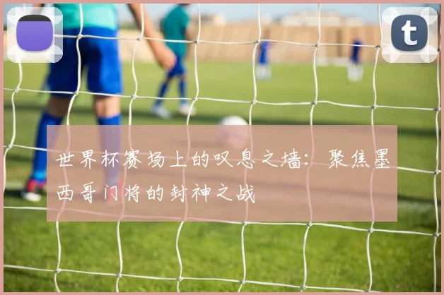 世界杯赛场上的叹息之墙：聚焦墨西哥门将的封神之战