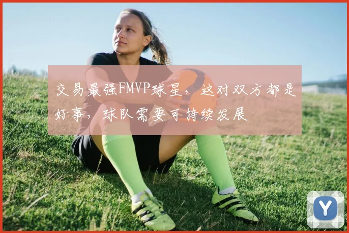 交易最强FMVP球星，这对双方都是好事，球队需要可持续发展
